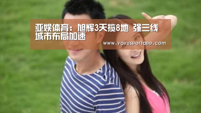 亚娱体育:旭辉3天揽8地 强三线城市布局加速(图3) 亚娱体育