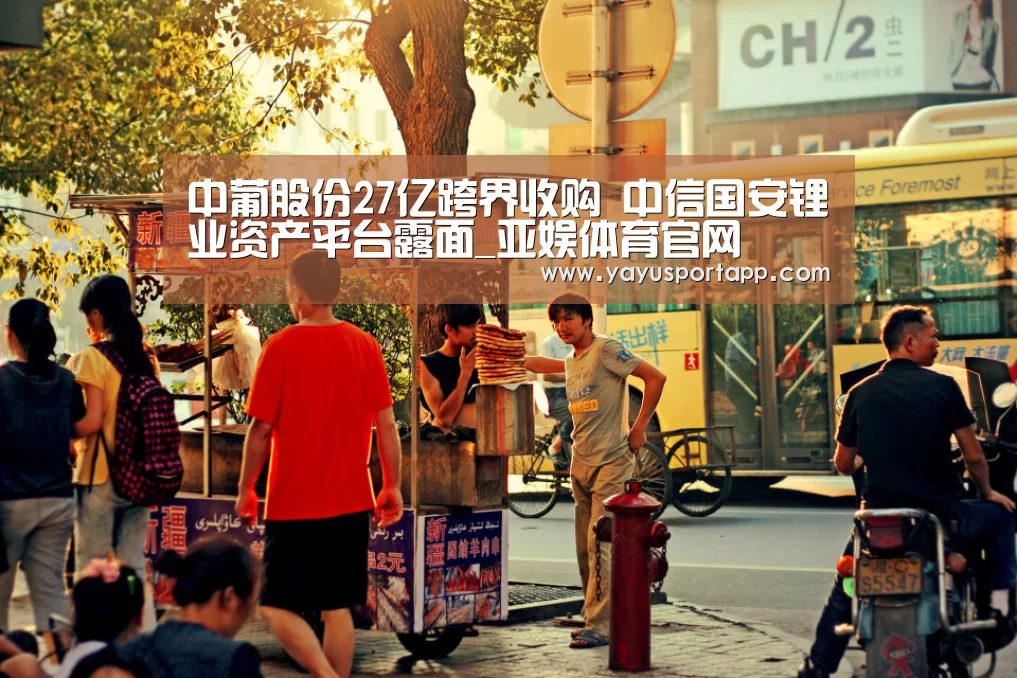中葡股份27亿跨界收购 中信国安锂业资产平台露面_亚娱体育官网(图2) 亚娱体育官网