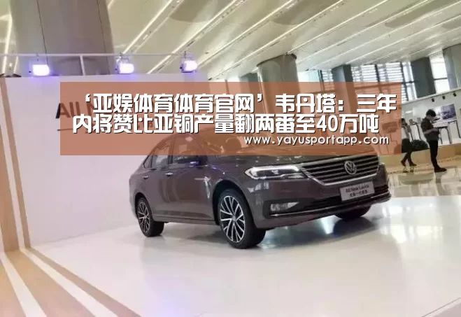 ‘亚娱体育体育官网’韦丹塔:三年内将赞比亚铜产量翻两番至40万吨(图2) 亚娱体育官网