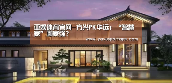 亚娱体育官网-方兴PK华远:“智慧家”哪家强?(图1) 亚娱体育体育
